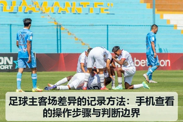 足球主客场差异的记录方法：手机查看的操作步骤与判断边界